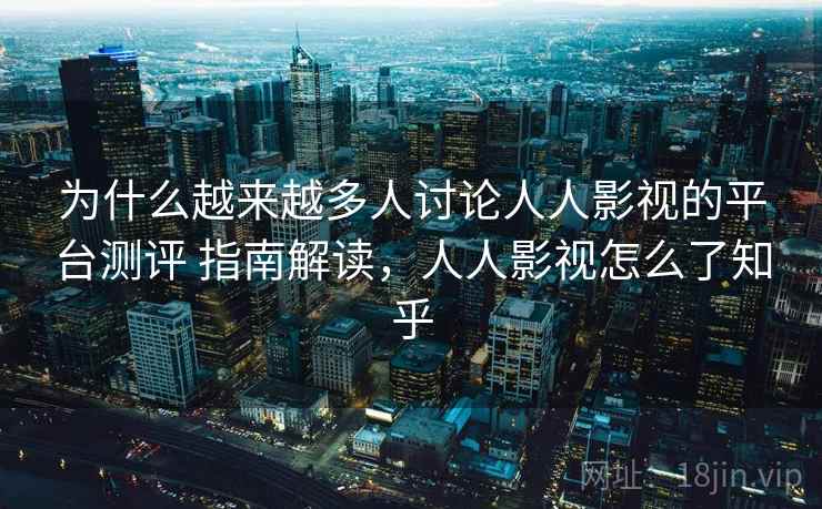 为什么越来越多人讨论人人影视的平台测评 指南解读，人人影视怎么了知乎