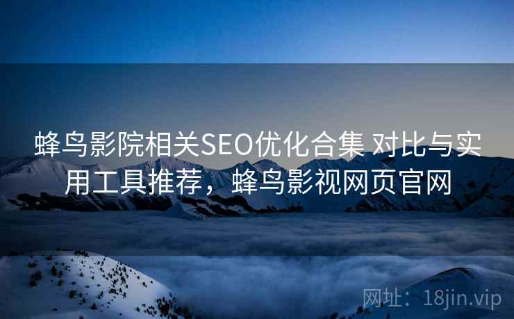 蜂鸟影院相关SEO优化合集 对比与实用工具推荐，蜂鸟影视网页官网