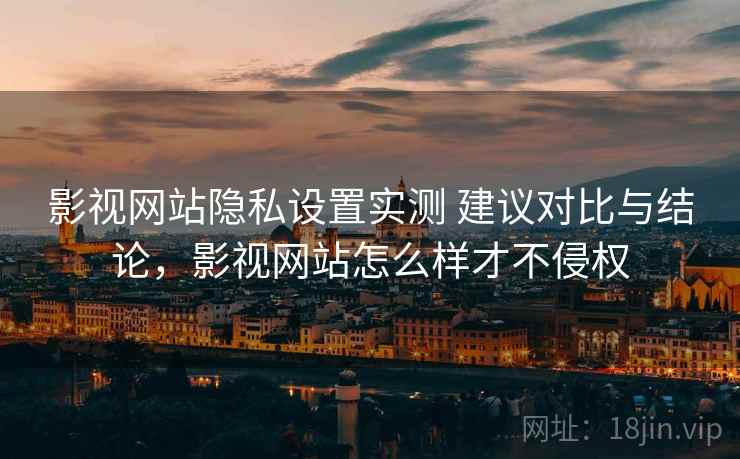 影视网站隐私设置实测 建议对比与结论，影视网站怎么样才不侵权