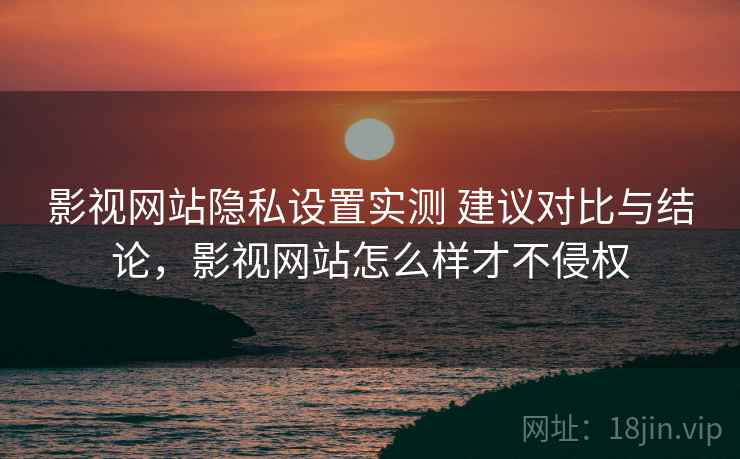 影视网站隐私设置实测 建议对比与结论，影视网站怎么样才不侵权