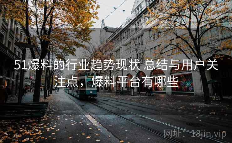 51爆料的行业趋势现状 总结与用户关注点，爆料平台有哪些