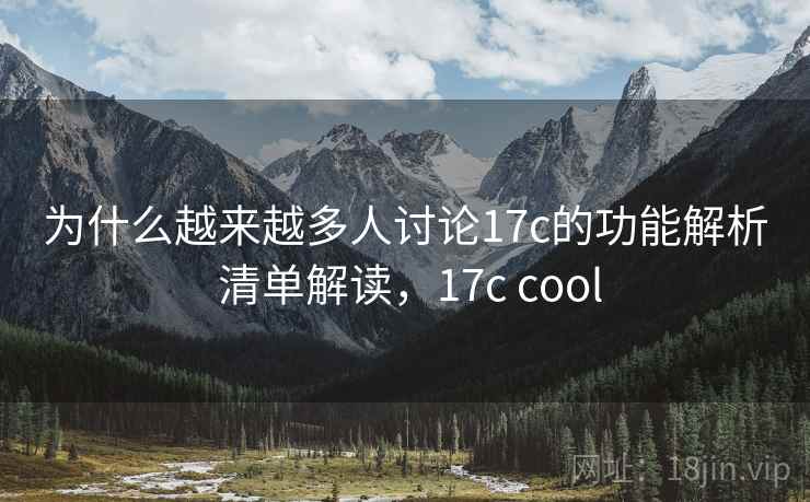 为什么越来越多人讨论17c的功能解析 清单解读，17c cool