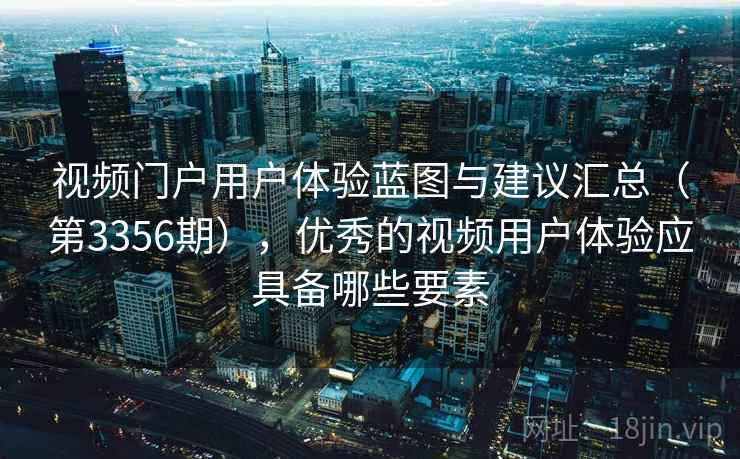 视频门户用户体验蓝图与建议汇总（第3356期），优秀的视频用户体验应具备哪些要素
