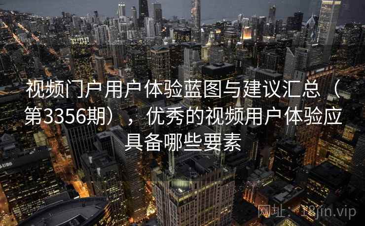 视频门户用户体验蓝图与建议汇总（第3356期），优秀的视频用户体验应具备哪些要素