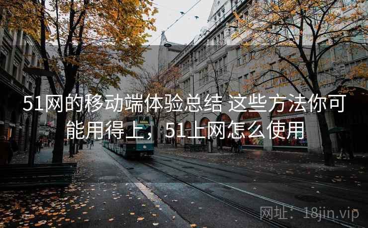 51网的移动端体验总结 这些方法你可能用得上，51上网怎么使用