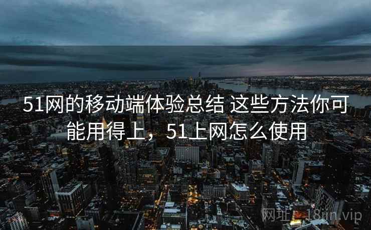 51网的移动端体验总结 这些方法你可能用得上,51上网怎么使用 51网的移动端体验总结 这些方法你可能用得上,51上网怎么使用