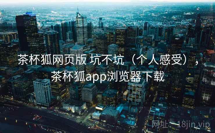 茶杯狐网页版 坑不坑（个人感受），茶杯狐app浏览器下载