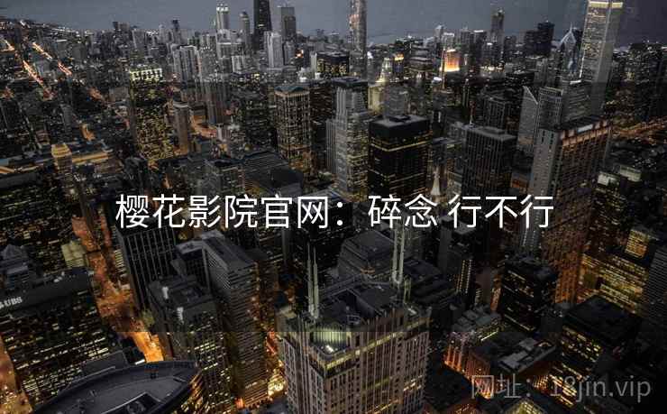 樱花影院官网：碎念 行不行
