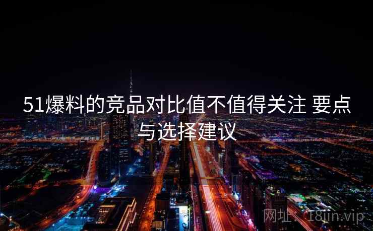 51爆料的竞品对比值不值得关注 要点与选择建议