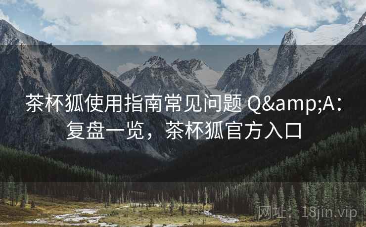 茶杯狐使用指南常见问题 Q&A：复盘一览，茶杯狐官方入口