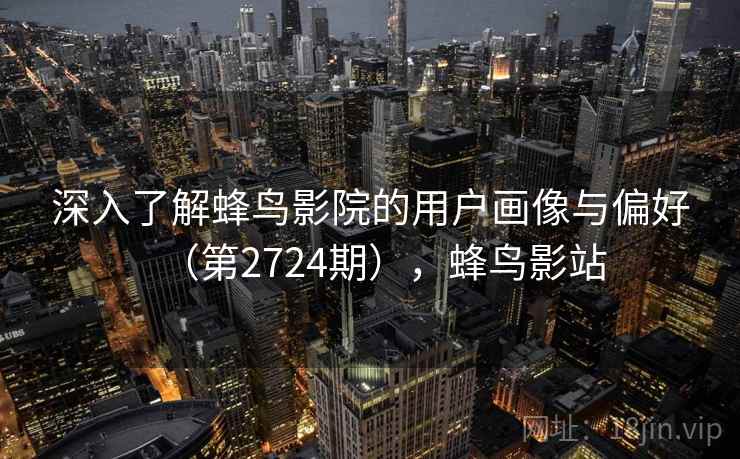 深入了解蜂鸟影院的用户画像与偏好（第2724期），蜂鸟影站