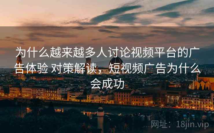 为什么越来越多人讨论视频平台的广告体验 对策解读，短视频广告为什么会成功