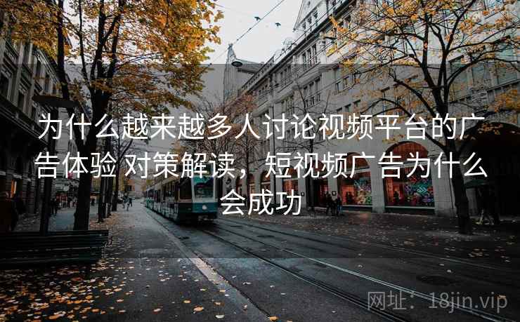 为什么越来越多人讨论视频平台的广告体验 对策解读，短视频广告为什么会成功
