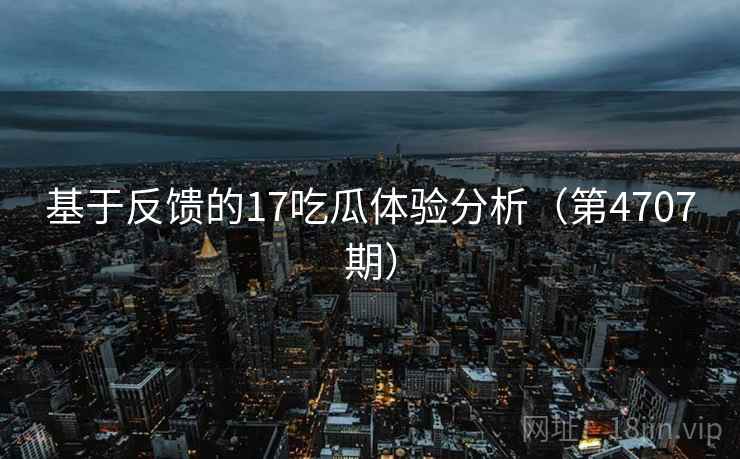 基于反馈的17吃瓜体验分析（第4707期）
