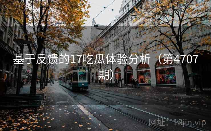 基于反馈的17吃瓜体验分析（第4707期）