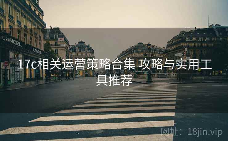 17c相关运营策略合集 攻略与实用工具推荐