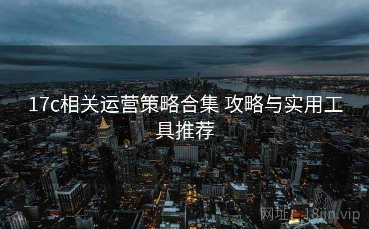 17c相关运营策略合集 攻略与实用工具推荐