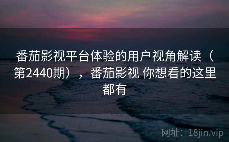 番茄影视平台体验的用户视角解读（第2440期），番茄影视 你想看的这里都有