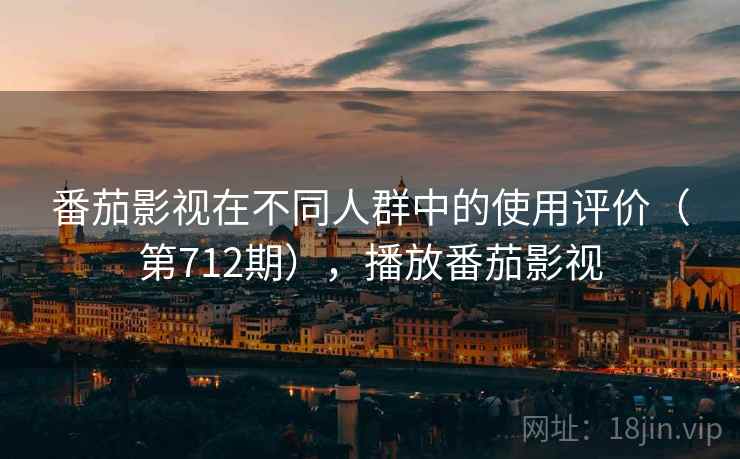 番茄影视在不同人群中的使用评价(第712期),播放番茄影视 番茄影视在不同人群中的使用评价(第712期),播放番茄影视