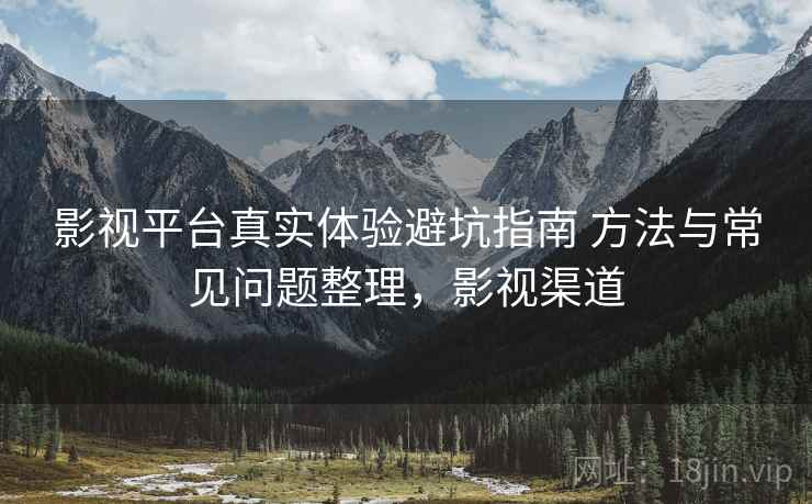 影视平台真实体验避坑指南 方法与常见问题整理，影视渠道