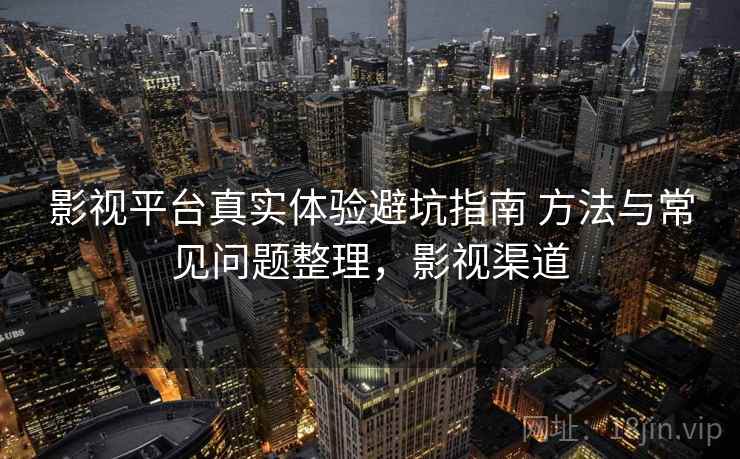 影视平台真实体验避坑指南 方法与常见问题整理,影视渠道 影视平台真实体验避坑指南 方法与常见问题整理,影视渠道