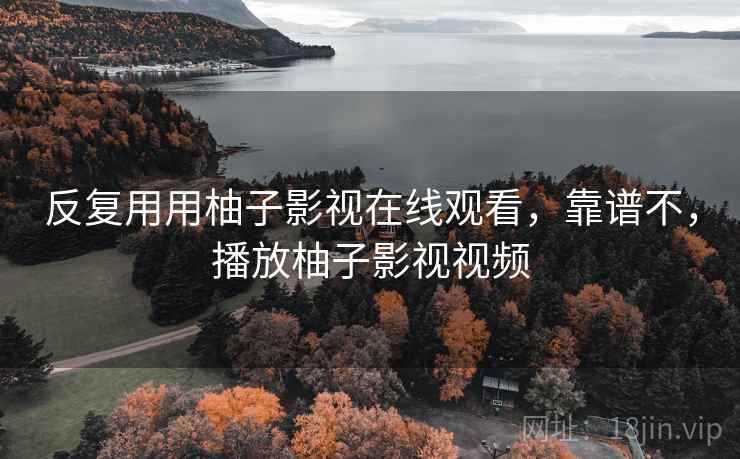 反复用用柚子影视在线观看,靠谱不,播放柚子影视视频 反复用用柚子影视在线观看,靠谱不,播放柚子影视视频