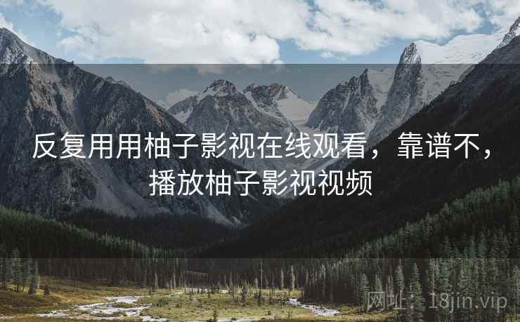 反复用用柚子影视在线观看,靠谱不,播放柚子影视视频 反复用用柚子影视在线观看,靠谱不,播放柚子影视视频