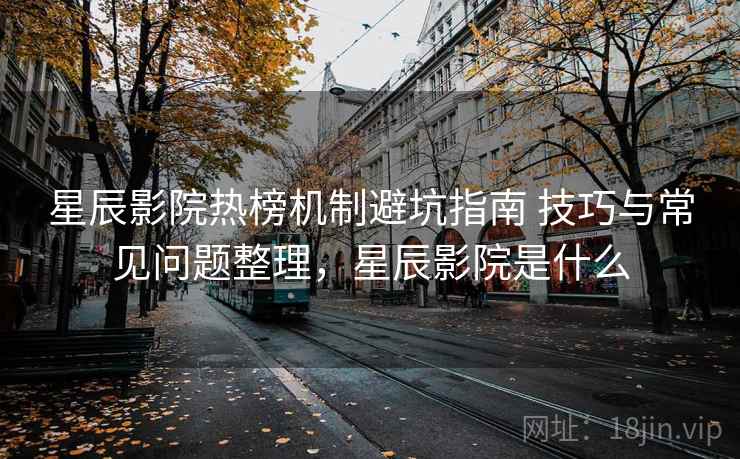 星辰影院热榜机制避坑指南 技巧与常见问题整理,星辰影院是什么 星辰影院热榜机制避坑指南 技巧与常见问题整理,星辰影院是什么