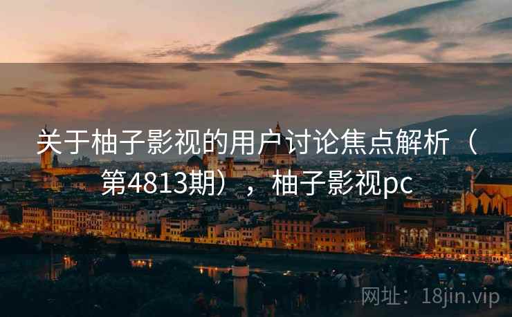 关于柚子影视的用户讨论焦点解析（第4813期），柚子影视pc