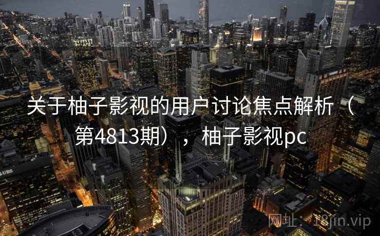关于柚子影视的用户讨论焦点解析(第4813期),柚子影视pc 关于柚子影视的用户讨论焦点解析(第4813期),柚子影视pc