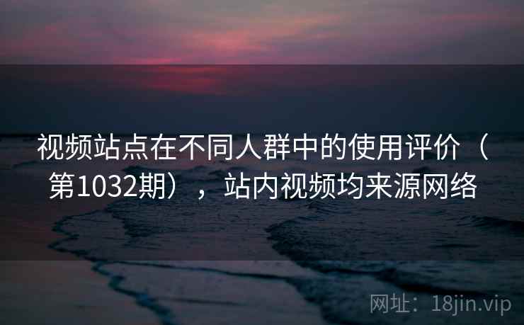 视频站点在不同人群中的使用评价(第1032期),站内视频均来源网络 视频站点在不同人群中的使用评价(第1032期),站内视频均来源网络