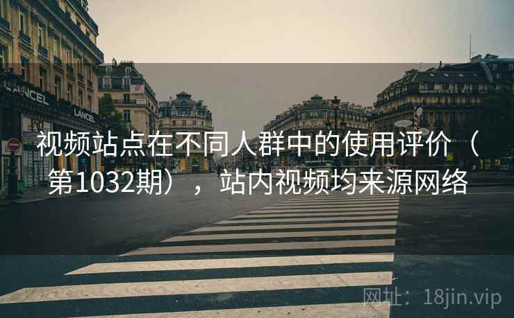视频站点在不同人群中的使用评价（第1032期），站内视频均来源网络