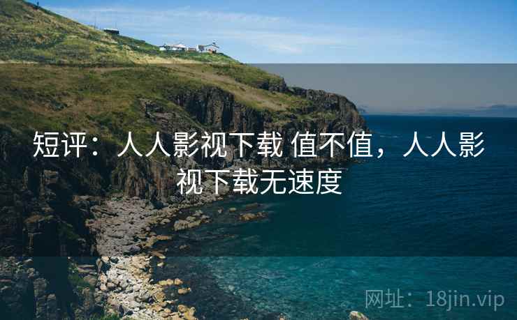 短评:人人影视下载 值不值,人人影视下载无速度 短评:人人影视下载 值不值,人人影视下载无速度