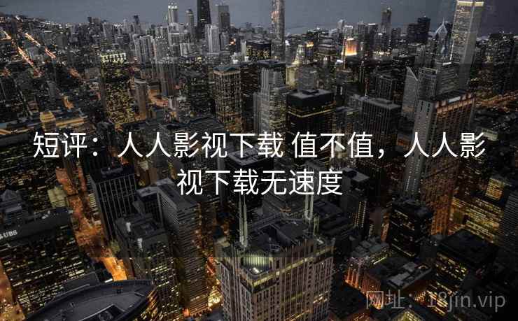 短评：人人影视下载 值不值，人人影视下载无速度
