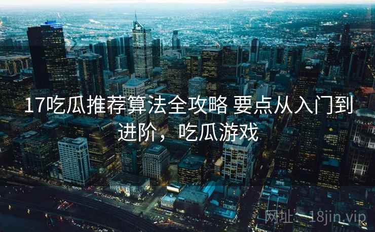 17吃瓜推荐算法全攻略 要点从入门到进阶,吃瓜游戏 17吃瓜推荐算法全攻略 要点从入门到进阶,吃瓜游戏