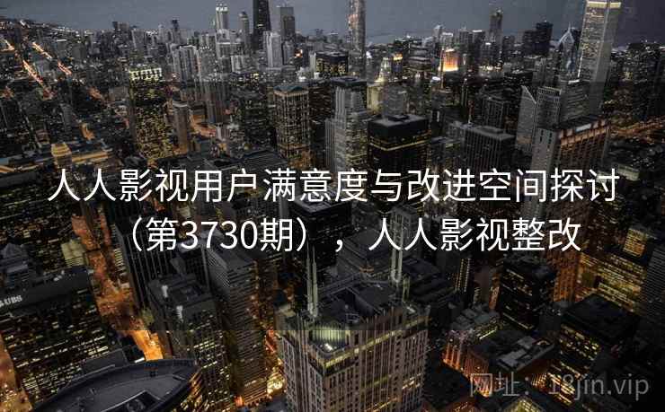 人人影视用户满意度与改进空间探讨(第3730期),人人影视整改 人人影视用户满意度与改进空间探讨(第3730期),人人影视整改
