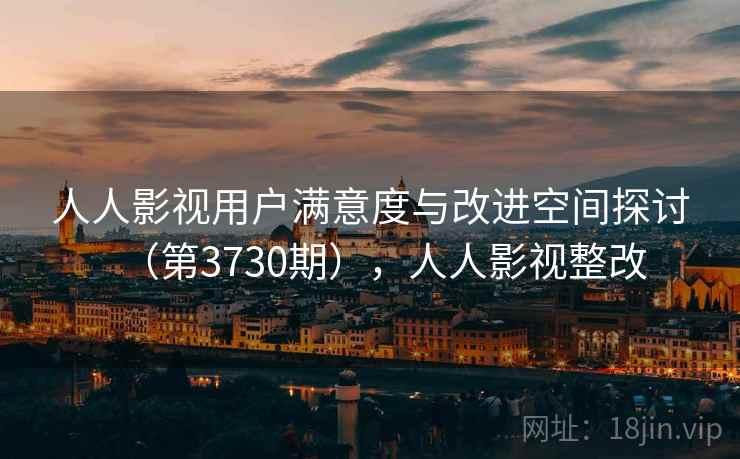 人人影视用户满意度与改进空间探讨（第3730期），人人影视整改
