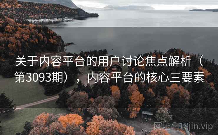 关于内容平台的用户讨论焦点解析（第3093期），内容平台的核心三要素