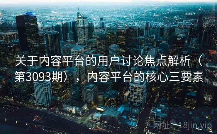 关于内容平台的用户讨论焦点解析(第3093期),内容平台的核心三要素 关于内容平台的用户讨论焦点解析(第3093期),内容平台的核心三要素