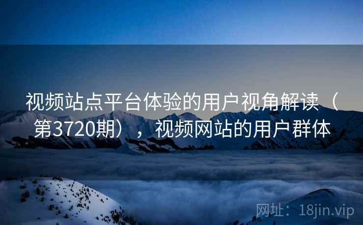 视频站点平台体验的用户视角解读(第3720期),视频网站的用户群体 视频站点平台体验的用户视角解读(第3720期),视频网站的用户群体