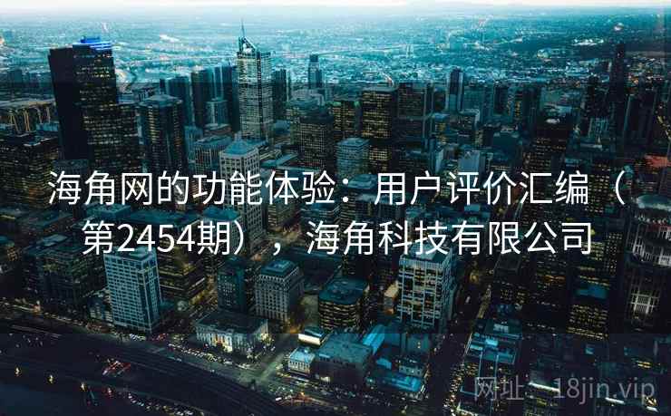 海角网的功能体验：用户评价汇编（第2454期），海角科技有限公司