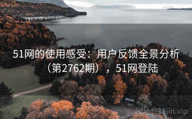 51网的使用感受:用户反馈全景分析(第2762期),51网登陆 51网的使用感受:用户反馈全景分析(第2762期),51网登陆
