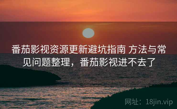 番茄影视资源更新避坑指南 方法与常见问题整理,番茄影视进不去了 番茄影视资源更新避坑指南 方法与常见问题整理,番茄影视进不去了