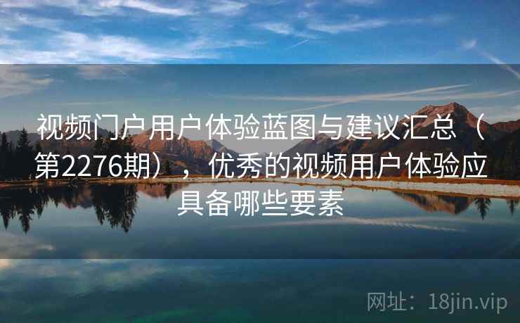 视频门户用户体验蓝图与建议汇总(第2276期),优秀的视频用户体验应具备哪些要素 视频门户用户体验蓝图与建议汇总(第2276期),优秀的视频用户体验应具备哪些要素