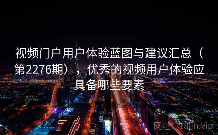 视频门户用户体验蓝图与建议汇总(第2276期),优秀的视频用户体验应具备哪些要素 视频门户用户体验蓝图与建议汇总(第2276期),优秀的视频用户体验应具备哪些要素