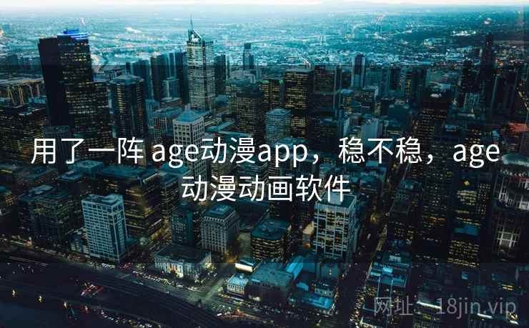 用了一阵 age动漫app，稳不稳，age动漫动画软件