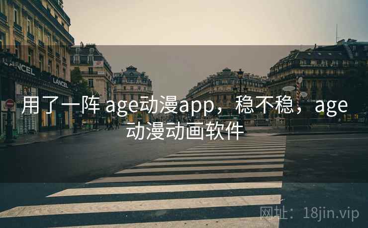 用了一阵 age动漫app，稳不稳，age动漫动画软件