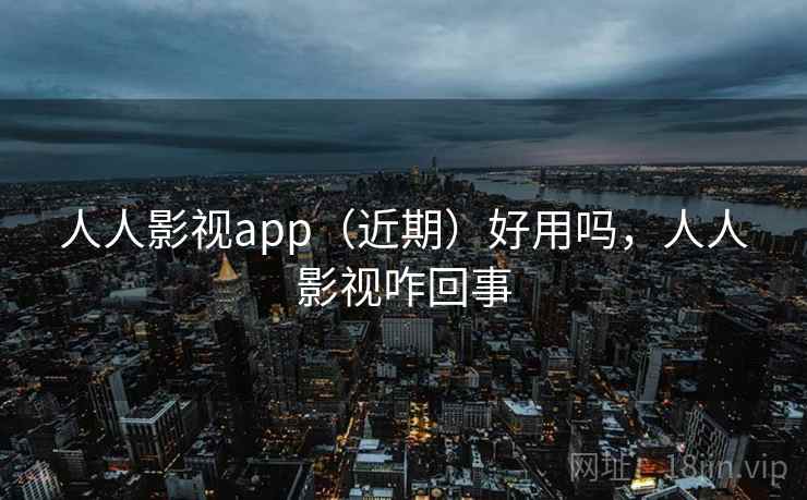 人人影视app（近期）好用吗，人人影视咋回事