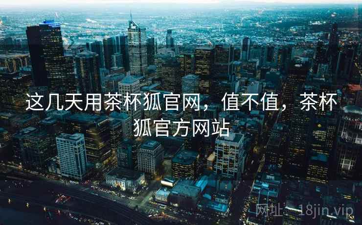 这几天用茶杯狐官网，值不值，茶杯狐官方网站