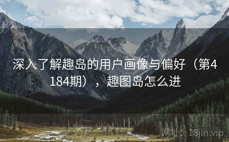 深入了解趣岛的用户画像与偏好（第4184期），趣图岛怎么进